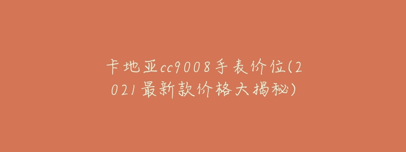 卡地亚cc9008手表价位(2021最新款价格大揭秘)-名表号 卡地亚cc9008手表价位(2021最新款价格大揭秘)