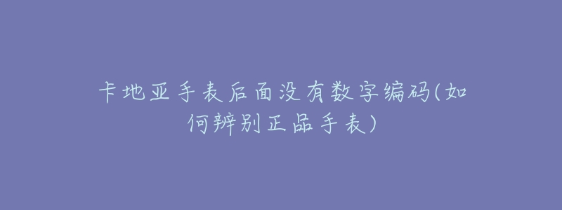 卡地亚手表后面没有数字编码(如何辨别正品手表)-名表号 卡地亚手表后面没有数字编码(如何辨别正品手表)