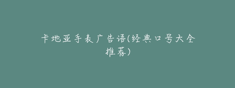 卡地亚手表广告语(经典口号大全推荐)-名表号 卡地亚手表广告语(经典口号大全推荐)
