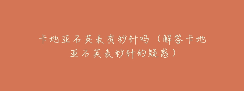 卡地亚石英表有秒针吗（解答卡地亚石英表秒针的疑惑）