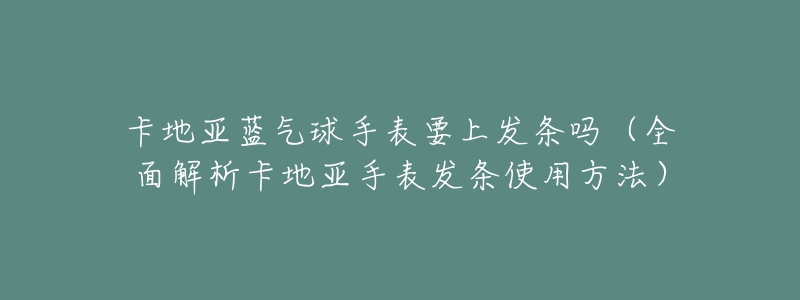 卡地亚蓝气球手表要上发条吗(全面解析卡地亚手表发条使用方法)-名表号 卡地亚蓝气球手表要上发条吗(全面解析卡地亚手表发条使用方法)