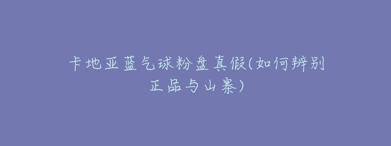 卡地亚蓝气球粉盘真假(如何辨别正品与山寨)-名表号 卡地亚蓝气球粉盘真假(如何辨别正品与山寨)