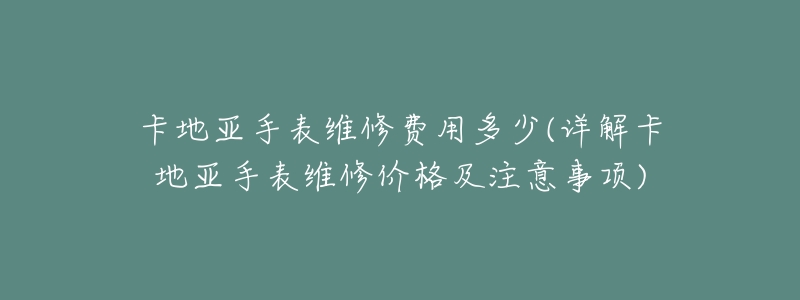 卡地亚手表维修费用多少(详解卡地亚手表维修价格及注意事项)-名表号 卡地亚手表维修费用多少(详解卡地亚手表维修价格及注意事项)