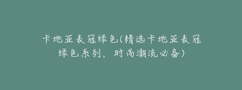 卡地亚表冠绿色(精选卡地亚表冠绿色系列,时尚潮流必备)-名表号 卡地亚表冠绿色(精选卡地亚表冠绿色系列,时尚潮流必备)