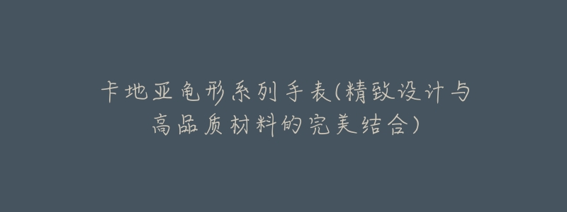 卡地亚龟形系列手表(精致设计与高品质材料的完美结合)-名表号 卡地亚龟形系列手表(精致设计与高品质材料的完美结合)