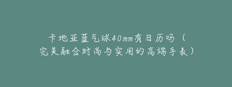 卡地亚蓝气球40mm有日历吗(完美融合时尚与实用的高端手表)-名表号 卡地亚蓝气球40mm有日历吗(完美融合时尚与实用的高端手表)
