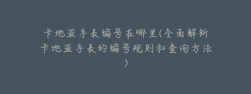 卡地亚手表编号在哪里(全面解析卡地亚手表的编号规则和查询方法)-名表号 卡地亚手表编号在哪里(全面解析卡地亚手表的编号规则和查询方法)