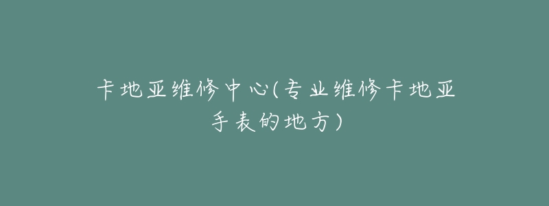 卡地亚维修中心(专业维修卡地亚手表的地方)-名表号 卡地亚维修中心(专业维修卡地亚手表的地方)