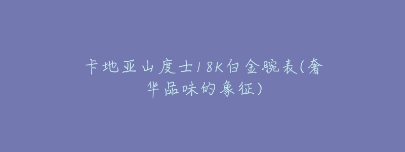 卡地亚山度士18K白金腕表(奢华品味的象征)-名表号 卡地亚山度士18K白金腕表(奢华品味的象征)