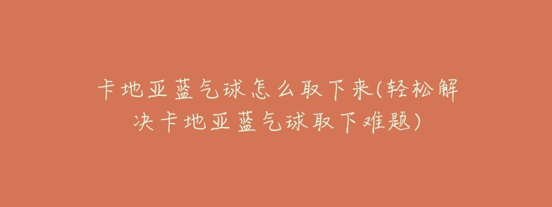 卡地亚蓝气球怎么取下来(轻松解决卡地亚蓝气球取下难题)-名表号 卡地亚蓝气球怎么取下来(轻松解决卡地亚蓝气球取下难题)