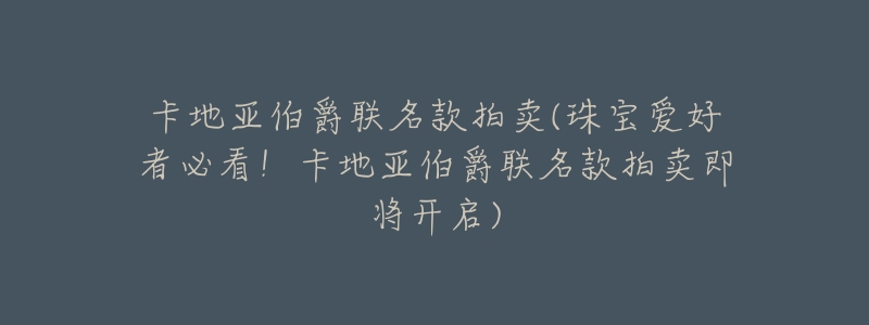 卡地亚伯爵联名款拍卖(珠宝爱好者必看！卡地亚伯爵联名款拍卖即将开启)