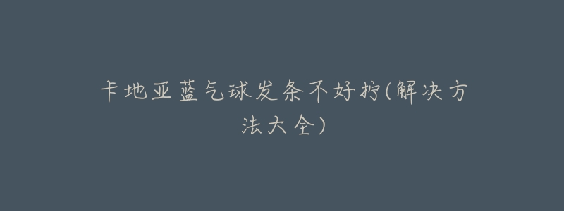 卡地亚蓝气球发条不好拧(解决方法大全)-名表号 卡地亚蓝气球发条不好拧(解决方法大全)
