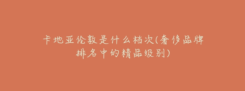 卡地亚伦敦是什么档次(奢侈品牌排名中的精品级别)-名表号 卡地亚伦敦是什么档次(奢侈品牌排名中的精品级别)