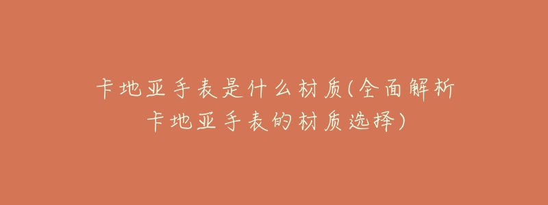 卡地亚手表是什么材质(全面解析卡地亚手表的材质选择)-名表号 卡地亚手表是什么材质(全面解析卡地亚手表的材质选择)