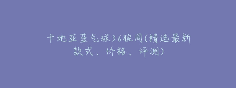 卡地亚蓝气球36腕周(精选最新款式、价格、评测)-名表号 卡地亚蓝气球36腕周(精选最新款式、价格、评测)