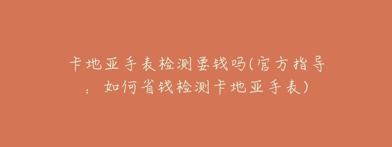 卡地亚手表检测要钱吗(官方指导:如何省钱检测卡地亚手表)-名表号 卡地亚手表检测要钱吗(官方指导:如何省钱检测卡地亚手表)