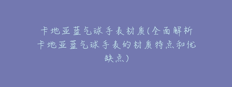 卡地亚蓝气球手表材质(全面解析卡地亚蓝气球手表的材质特点和优缺点)-名表号 卡地亚蓝气球手表材质(全面解析卡地亚蓝气球手表的材质特点和优缺点)
