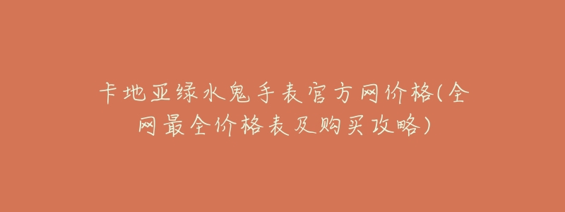 卡地亚绿水鬼手表官方网价格(全网最全价格表及购买攻略)-名表号 卡地亚绿水鬼手表官方网价格(全网最全价格表及购买攻略)