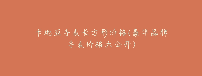 卡地亚手表长方形价格(豪华品牌手表价格大公开)-名表号 卡地亚手表长方形价格(豪华品牌手表价格大公开)