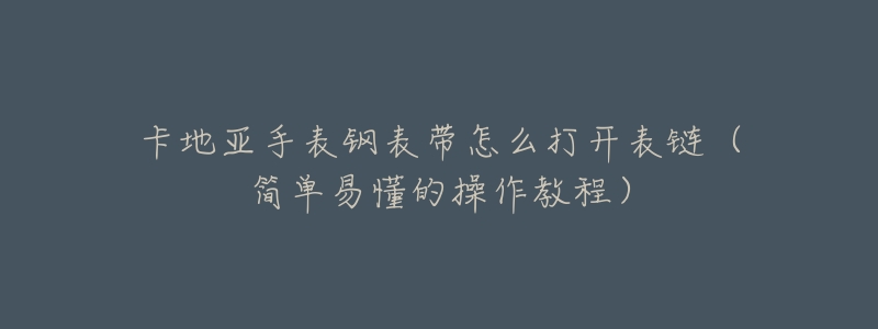 卡地亚手表钢表带怎么打开表链(简单易懂的操作教程)-名表号 卡地亚手表钢表带怎么打开表链(简单易懂的操作教程)
