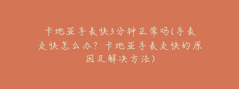 卡地亚手表快3分钟正常吗(手表走快怎么办?卡地亚手表走快的原因及解决方法)-名表号 卡地亚手表快3分钟正常吗(手表走快怎么办?卡地亚手表走快的原因及解决方法)