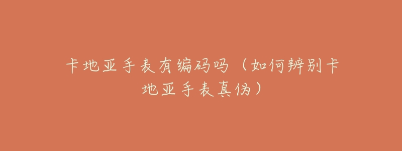 卡地亚手表有编码吗(如何辨别卡地亚手表真伪)-名表号 卡地亚手表有编码吗(如何辨别卡地亚手表真伪)