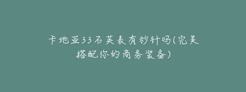 卡地亚33石英表有秒针吗(完美搭配你的商务装备)-名表号 卡地亚33石英表有秒针吗(完美搭配你的商务装备)