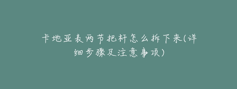 卡地亚表两节把杆怎么拆下来(详细步骤及注意事项)-名表号 卡地亚表两节把杆怎么拆下来(详细步骤及注意事项)