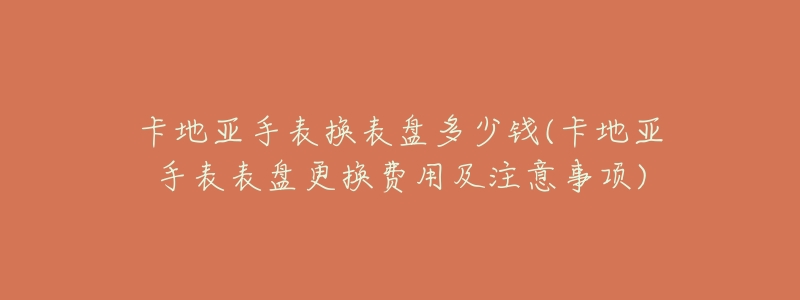 卡地亚手表换表盘多少钱(卡地亚手表表盘更换费用及注意事项)-名表号 卡地亚手表换表盘多少钱(卡地亚手表表盘更换费用及注意事项)