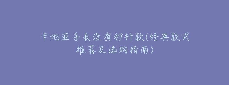 卡地亚手表没有秒针款(经典款式推荐及选购指南)-名表号 卡地亚手表没有秒针款(经典款式推荐及选购指南)