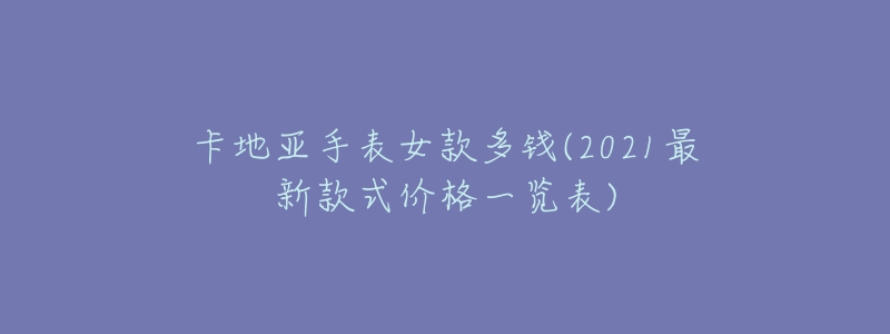 卡地亚手表女款多钱(2021最新款式价格一览表)-名表号 卡地亚手表女款多钱(2021最新款式价格一览表)