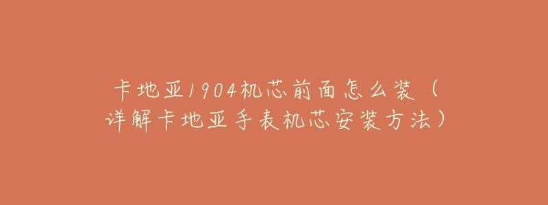 卡地亚1904机芯前面怎么装(详解卡地亚手表机芯安装方法)-名表号 卡地亚1904机芯前面怎么装(详解卡地亚手表机芯安装方法)