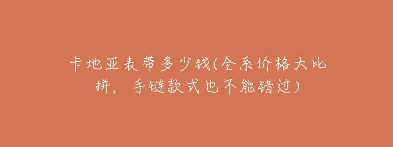 卡地亚表带多少钱(全系价格大比拼,手链款式也不能错过)-名表号 卡地亚表带多少钱(全系价格大比拼,手链款式也不能错过)