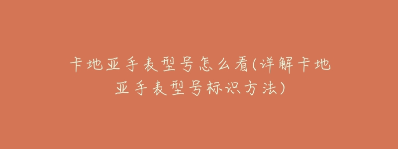卡地亚手表型号怎么看(详解卡地亚手表型号标识方法)-名表号 卡地亚手表型号怎么看(详解卡地亚手表型号标识方法)
