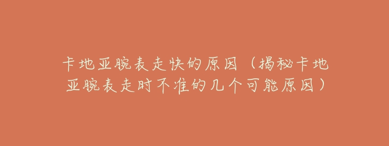卡地亚腕表走快的原因(揭秘卡地亚腕表走时不准的几个可能原因)-名表号 卡地亚腕表走快的原因(揭秘卡地亚腕表走时不准的几个可能原因)