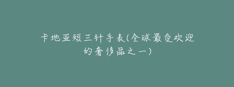 卡地亚短三针手表(全球最受欢迎的奢侈品之一)-名表号 卡地亚短三针手表(全球最受欢迎的奢侈品之一)