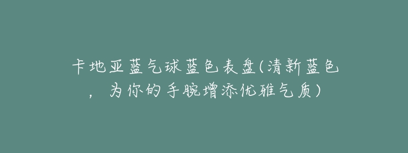 卡地亚蓝气球蓝色表盘(清新蓝色,为你的手腕增添优雅气质)-名表号 卡地亚蓝气球蓝色表盘(清新蓝色,为你的手腕增添优雅气质)