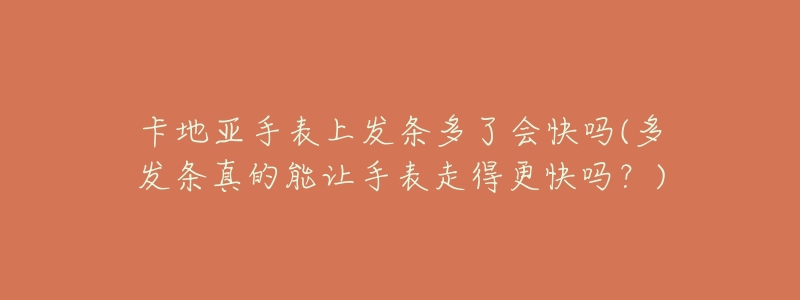 卡地亚手表上发条多了会快吗(多发条真的能让手表走得更快吗?)-名表号 卡地亚手表上发条多了会快吗(多发条真的能让手表走得更快吗?)