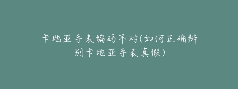 卡地亚手表编码不对(如何正确辨别卡地亚手表真假)-名表号 卡地亚手表编码不对(如何正确辨别卡地亚手表真假)