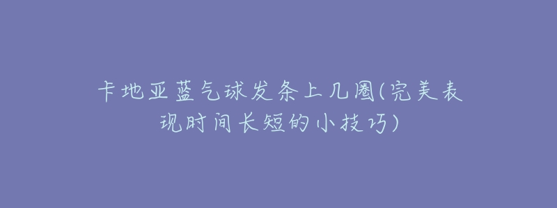 卡地亚蓝气球发条上几圈(完美表现时间长短的小技巧)-名表号 卡地亚蓝气球发条上几圈(完美表现时间长短的小技巧)