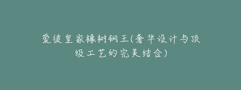 爱彼皇家橡树钢王(奢华设计与顶级工艺的完美结合)-名表号 爱彼皇家橡树钢王(奢华设计与顶级工艺的完美结合)