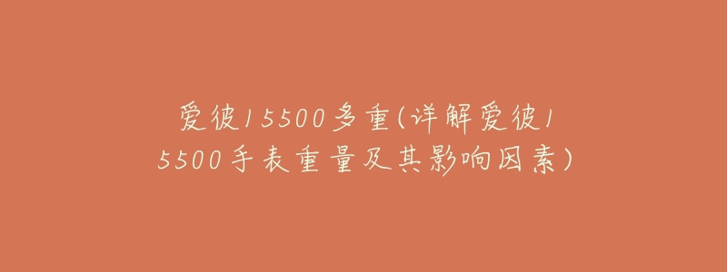 爱彼15500多重(详解爱彼15500手表重量及其影响因素)-名表号 爱彼15500多重(详解爱彼15500手表重量及其影响因素)