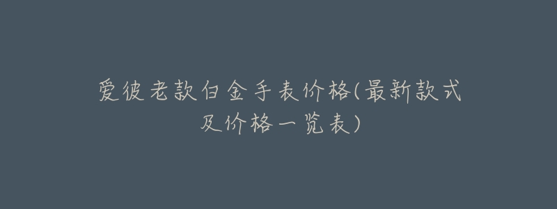 爱彼老款白金手表价格(最新款式及价格一览表)-名表号 爱彼老款白金手表价格(最新款式及价格一览表)