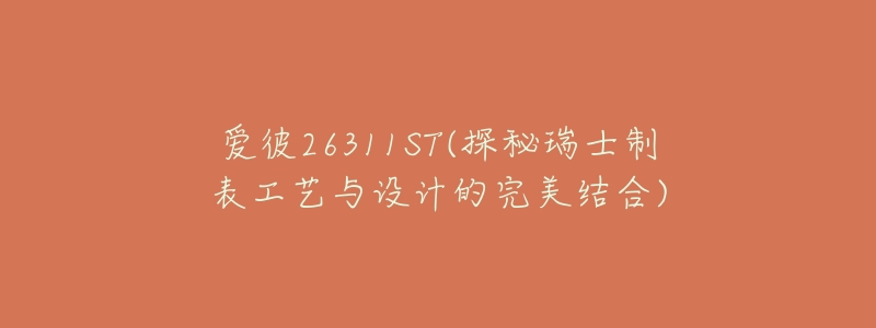 爱彼26311ST(探秘瑞士制表工艺与设计的完美结合)-名表号 爱彼26311ST(探秘瑞士制表工艺与设计的完美结合)