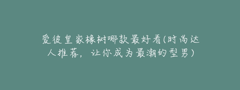 爱彼皇家橡树哪款最好看(时尚达人推荐,让你成为最潮的型男)-名表号 爱彼皇家橡树哪款最好看(时尚达人推荐,让你成为最潮的型男)