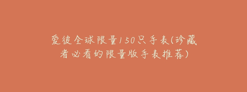 爱彼全球限量150只手表(珍藏者必看的限量版手表推荐)-名表号 爱彼全球限量150只手表(珍藏者必看的限量版手表推荐)