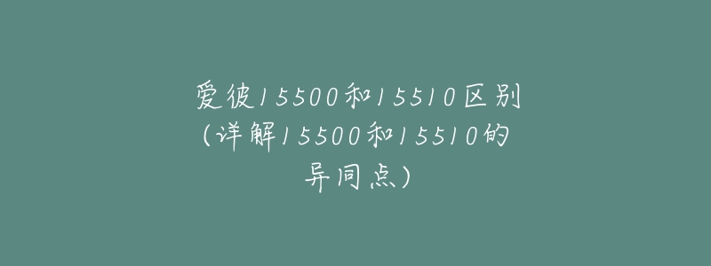 爱彼15500和15510区别(详解15500和15510的异同点)-名表号 爱彼15500和15510区别(详解15500和15510的异同点)
