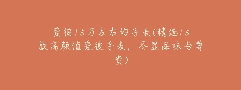 爱彼15万左右的手表(精选15款高颜值爱彼手表,尽显品味与尊贵)-名表号 爱彼15万左右的手表(精选15款高颜值爱彼手表,尽显品味与尊贵)