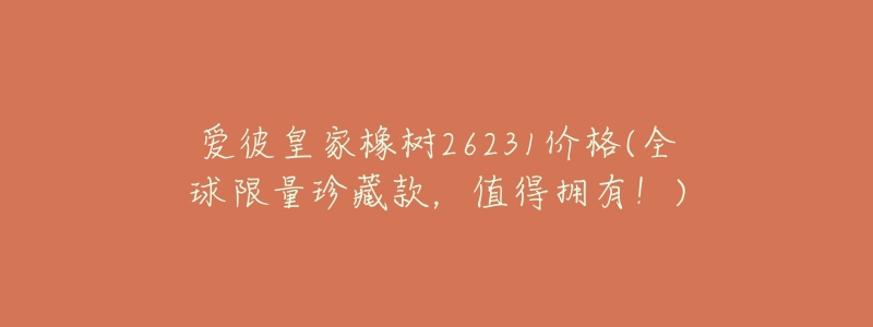 爱彼皇家橡树26231价格(全球限量珍藏款,值得拥有!)-名表号 爱彼皇家橡树26231价格(全球限量珍藏款,值得拥有!)