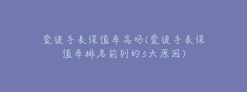 爱彼手表保值率高吗(爱彼手表保值率排名前列的5大原因)-名表号 爱彼手表保值率高吗(爱彼手表保值率排名前列的5大原因)